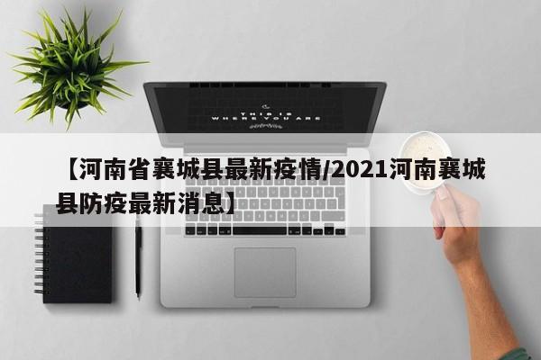 【河南省襄城县最新疫情/2021河南襄城县防疫最新消息】