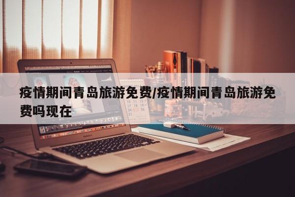 疫情期间青岛旅游免费/疫情期间青岛旅游免费吗现在