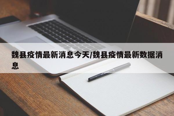 魏县疫情最新消息今天/魏县疫情最新数据消息