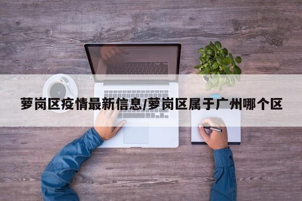 萝岗区疫情最新信息/萝岗区属于广州哪个区