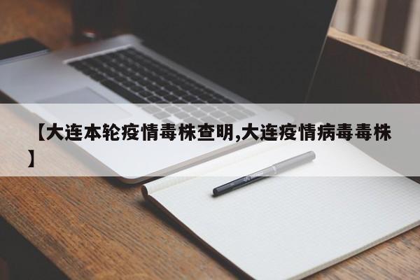 【大连本轮疫情毒株查明,大连疫情病毒毒株】
