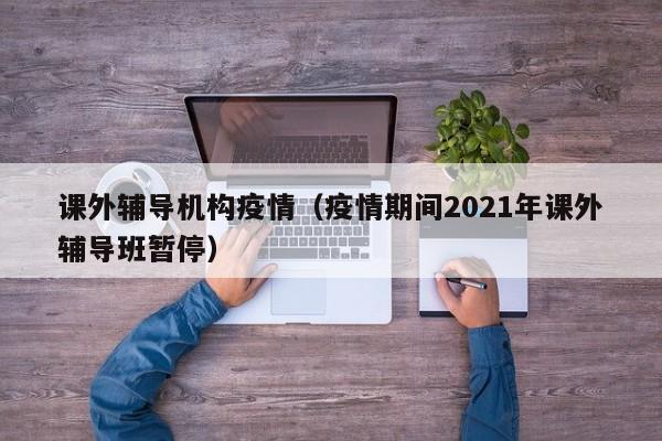 课外辅导机构疫情（疫情期间2021年课外辅导班暂停）