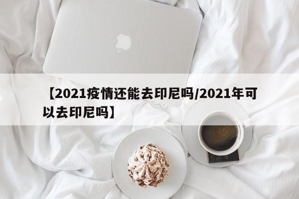 【2021疫情还能去印尼吗/2021年可以去印尼吗】