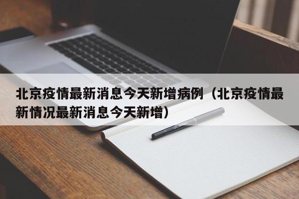 北京疫情最新消息今天新增病例（北京疫情最新情况最新消息今天新增）
