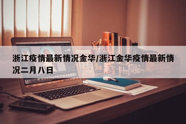 浙江疫情最新情况金华/浙江金华疫情最新情况二月八日