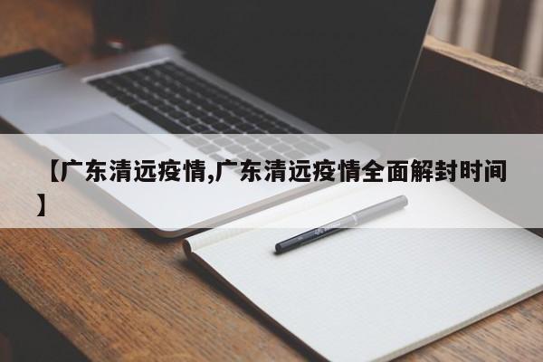 【广东清远疫情,广东清远疫情全面解封时间】