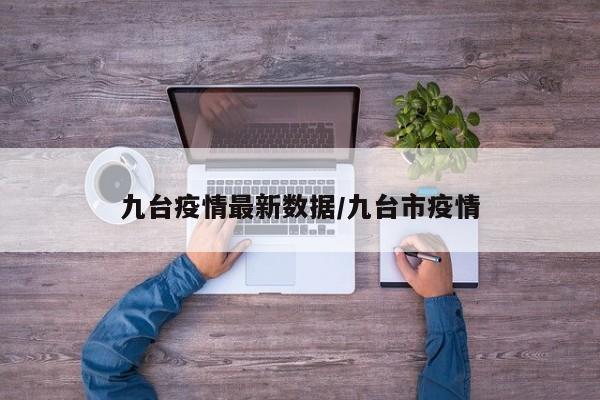 九台疫情最新数据/九台市疫情