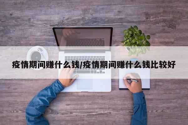 疫情期间赚什么钱/疫情期间赚什么钱比较好