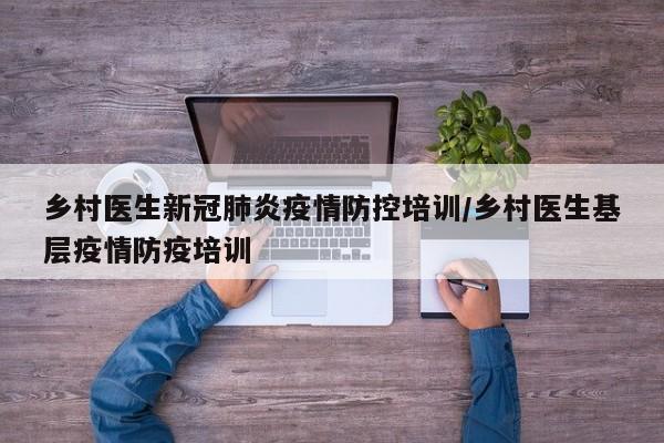 乡村医生新冠肺炎疫情防控培训/乡村医生基层疫情防疫培训