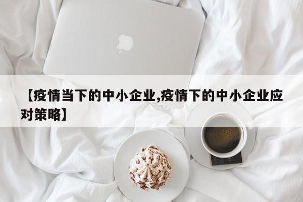 【疫情当下的中小企业,疫情下的中小企业应对策略】