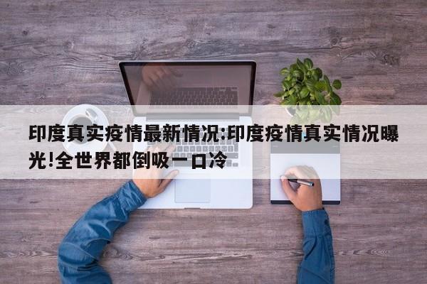 印度真实疫情最新情况:印度疫情真实情况曝光!全世界都倒吸一口冷