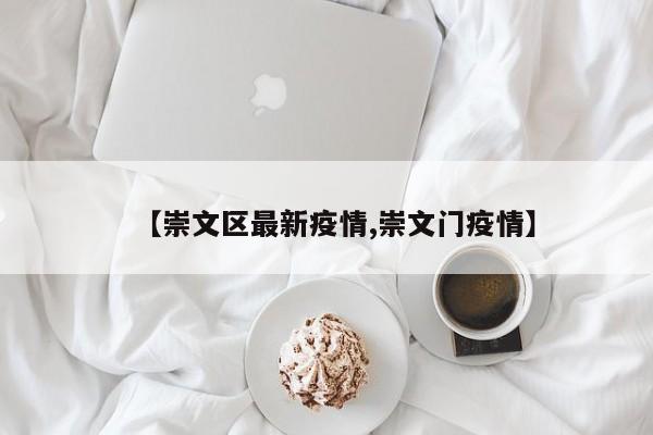 【崇文区最新疫情,崇文门疫情】