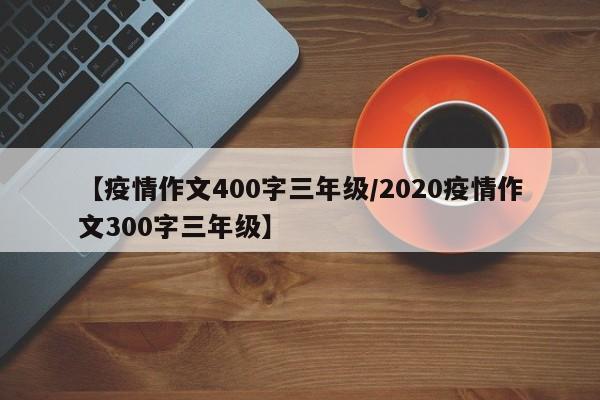 【疫情作文400字三年级/2020疫情作文300字三年级】