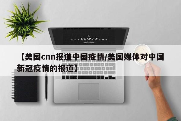 【美国cnn报道中国疫情/美国媒体对中国新冠疫情的报道】