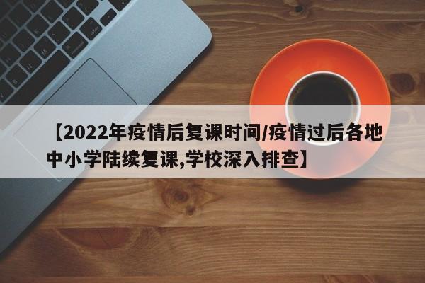 【2022年疫情后复课时间/疫情过后各地中小学陆续复课,学校深入排查】