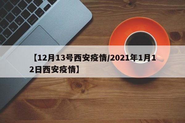 【12月13号西安疫情/2021年1月12日西安疫情】