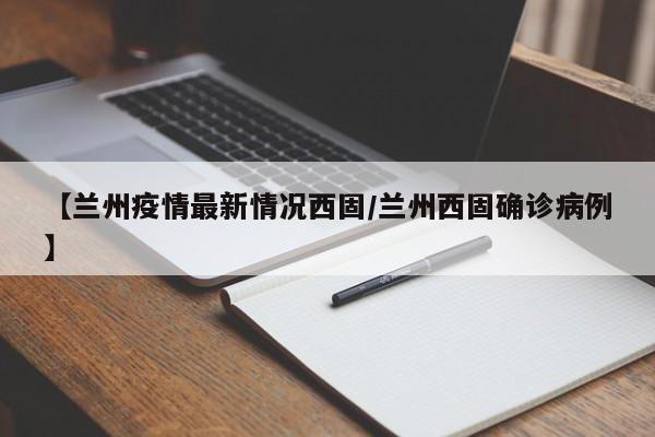 【兰州疫情最新情况西固/兰州西固确诊病例】