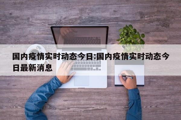 国内疫情实时动态今日:国内疫情实时动态今日最新消息