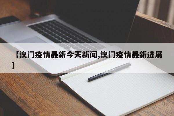 【澳门疫情最新今天新闻,澳门疫情最新进展】