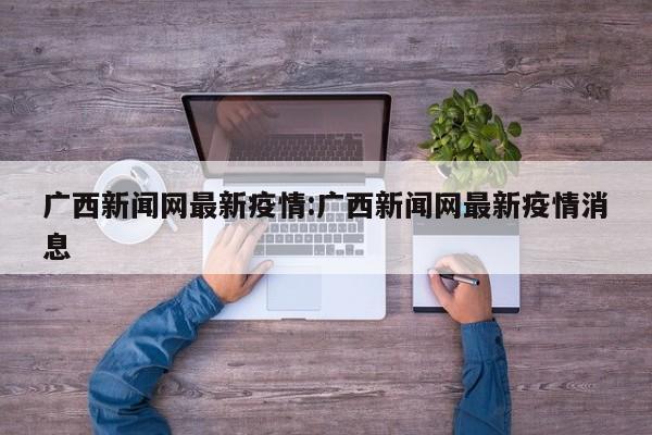 广西新闻网最新疫情:广西新闻网最新疫情消息