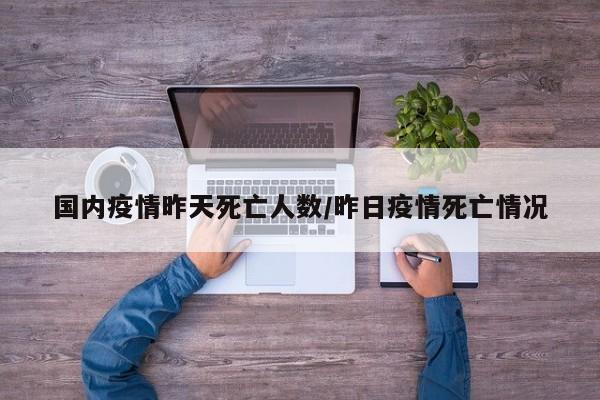 国内疫情昨天死亡人数/昨日疫情死亡情况