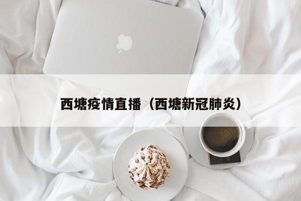 西塘疫情直播（西塘新冠肺炎）