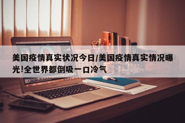 美国疫情真实状况今日/美国疫情真实情况曝光!全世界都倒吸一口冷气