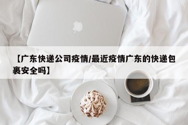 【广东快递公司疫情/最近疫情广东的快递包裹安全吗】