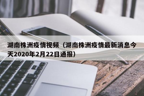 湖南株洲疫情视频（湖南株洲疫情最新消息今天2020年2月22日通报）