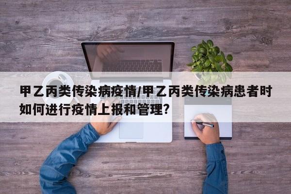 甲乙丙类传染病疫情/甲乙丙类传染病患者时如何进行疫情上报和管理?