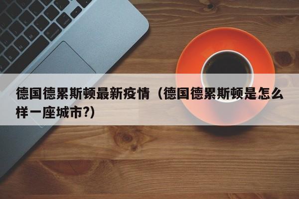德国德累斯顿最新疫情（德国德累斯顿是怎么样一座城市?）