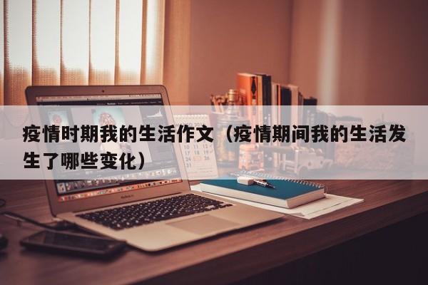 疫情时期我的生活作文（疫情期间我的生活发生了哪些变化）