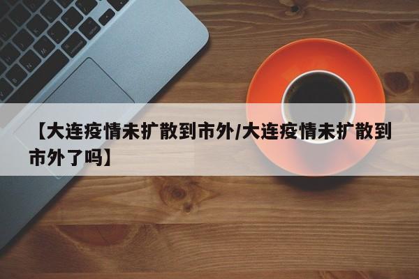 【大连疫情未扩散到市外/大连疫情未扩散到市外了吗】