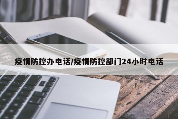 疫情防控办电话/疫情防控部门24小时电话