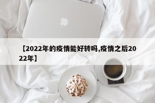 【2022年的疫情能好转吗,疫情之后2022年】