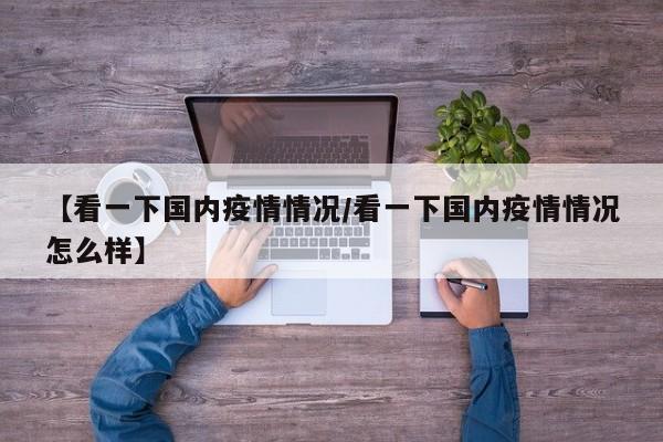 【看一下国内疫情情况/看一下国内疫情情况怎么样】
