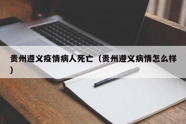 贵州遵义疫情病人死亡（贵州遵义病情怎么样）
