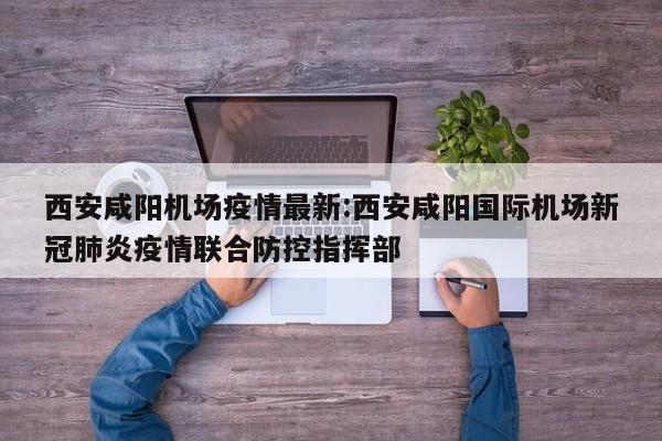 西安咸阳机场疫情最新:西安咸阳国际机场新冠肺炎疫情联合防控指挥部