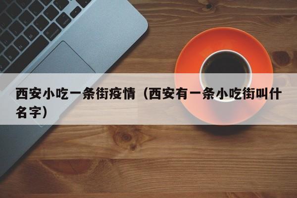 西安小吃一条街疫情（西安有一条小吃街叫什名字）