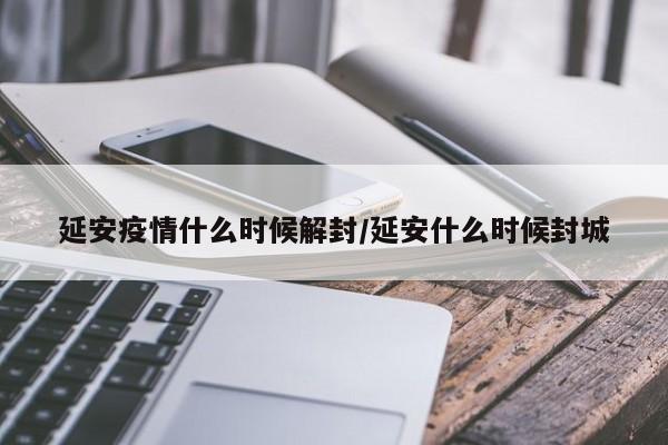 延安疫情什么时候解封/延安什么时候封城