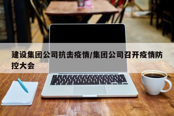建设集团公司抗击疫情/集团公司召开疫情防控大会
