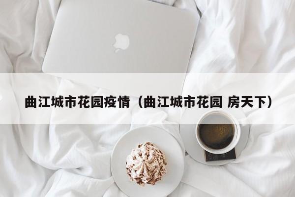 曲江城市花园疫情（曲江城市花园 房天下）