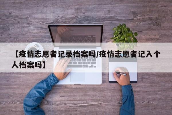 【疫情志愿者记录档案吗/疫情志愿者记入个人档案吗】