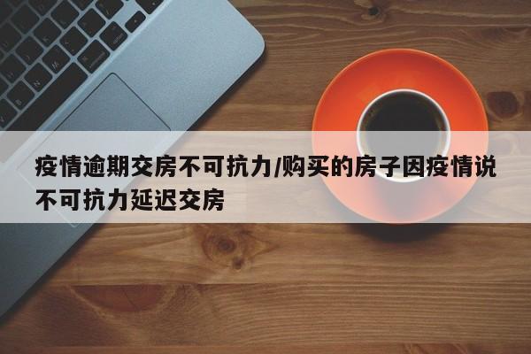 疫情逾期交房不可抗力/购买的房子因疫情说不可抗力延迟交房