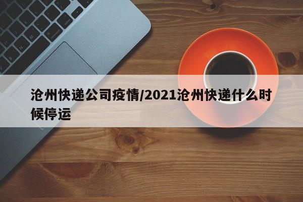 沧州快递公司疫情/2021沧州快递什么时候停运