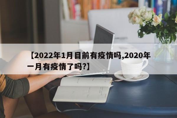 【2022年1月目前有疫情吗,2020年一月有疫情了吗?】