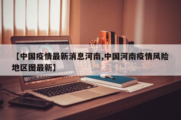 【中国疫情最新消息河南,中国河南疫情风险地区图最新】