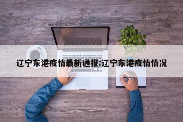 辽宁东港疫情最新通报:辽宁东港疫情情况