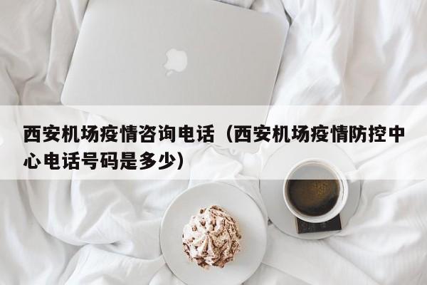 西安机场疫情咨询电话（西安机场疫情防控中心电话号码是多少）