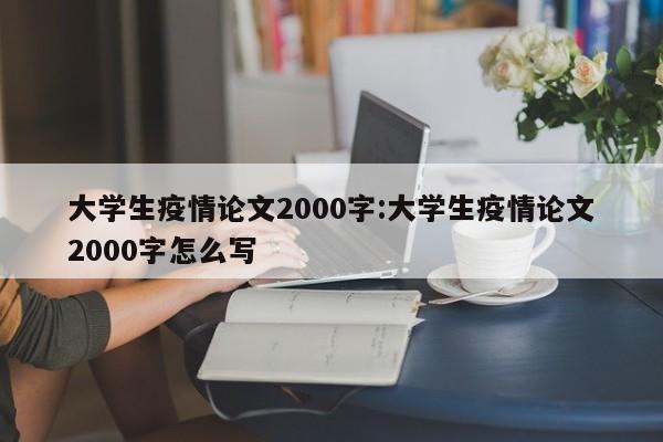 大学生疫情论文2000字:大学生疫情论文2000字怎么写